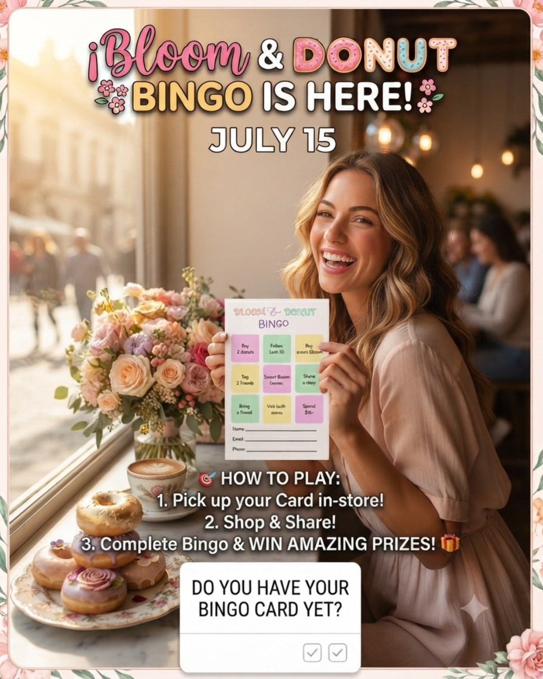 🌸🍩 BLOOM & DONUT BINGO IS HERE! 🍩🌸

Shop, share, and complete your Bingo card for a chance to WIN amazing prizes!

🎯 How to Play

Pick up your Bloom & Donut Bingo Card in-store.
Complete the activities on the card and receive a stamp for each completed square.
Get 3 stamps in one straight line (horizontal, vertical, or diagonal) to earn 1 raffle entry.
Complete more lines to earn more entries and increase your chances of winning!

🎁 Prizes

🏆 1 Grand Prize Winner
🎉 2 Consolation Prize Winners

📅 Drawing Schedule

Bingo cards are valid for 2 weeks only.
Raffle drawing will be held every two weeks.
Be sure to fill out your Name, Email, and Phone Number before submitting your completed card.
Drop your completed card in our raffle box before the drawing date.

✨ Every purchase, visit, and share gets you one step closer to winning!

Good luck, and thank you for supporting Bloom & Donut! 💕🍩

#Lulu’sCraft&Creations #Wiki-liciousNWOrlando #BloomAndDonutBingo #BingoChallenge #SupportLocal #SweetRewards #DonutLovers #WinWithBloom